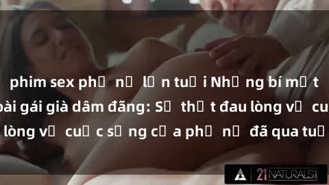 phim sex phụ nữ lớn tuổi Những bí mật đằng sau vẻ ngoài gái già dâm đãng: Sự thật đau lòng về cuộc sống của phụ nữ đã qua tuổi thanh xuân