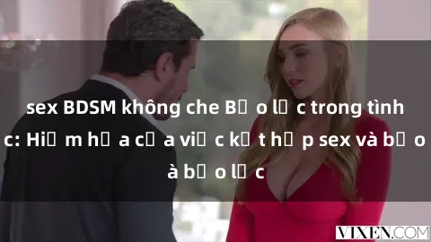 sex BDSM không che Bạo lực trong tình dục: Hiểm họa của việc kết hợp sex và bạo lực