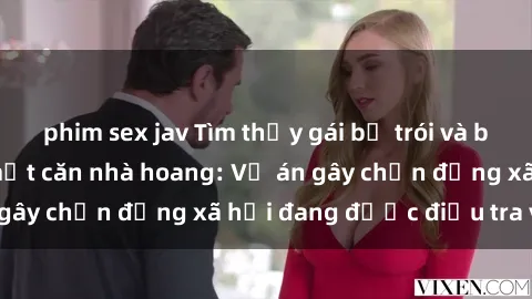 phim sex jav Tìm thấy gái bị trói và bị hiếp dâm trong một căn nhà hoang: Vụ án gây chấn động xã hội đang được điều tra vào.