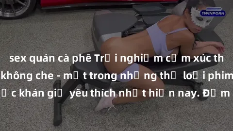 sex quán cà phê Trải nghiệm cảm xúc thăng hoa với jav SM không che - một trong những thể loại phim người lớn được khán giả yêu thích nhất hiện nay. Đảm bảo đem lại sự hấp dẫn, kích thích tối đa cho ng