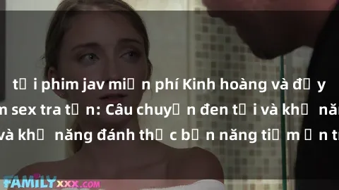 tải phim jav miễn phí Kinh hoàng và đầy kích thích với phim sex tra tấn: Câu chuyện đen tối và khả năng đánh thức bản năng tiềm ẩn trong con người