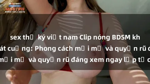 sex thư ký việt nam Clip nóng BDSM khiến người xem phát cuồng: Phong cách mới mẻ và quyến rũ đáng xem ngay lập tức!