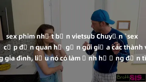 sex phim nhật bản vietsub Chuyện `sex anh em ruột` - Đề cập đến quan hệ gần gũi giữa các thành viên trong gia đình, liệu nó có làm ảnh hưởng đến tình cảm gia đình hay không?