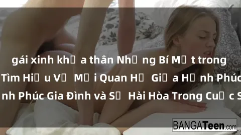 gái xinh khỏa thân Những Bí Mật trong Tình Dục Gia Đình: Tìm Hiểu Về Mối Quan Hệ Giữa Hạnh Phúc Gia Đình và Sự Hài Hòa Trong Cuộc Sống Tình Dục