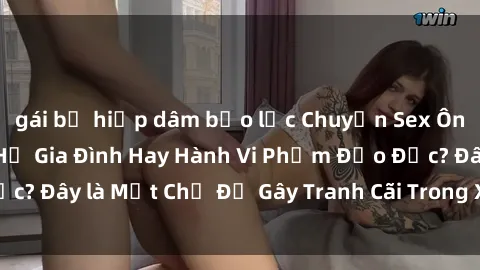 gái bị hiếp dâm bạo lực Chuyện Sex Ông Cháu: Mối Quan Hệ Gia Đình Hay Hành Vi Phạm Đạo Đức? Đây là Một Chủ Đề Gây Tranh Cãi Trong Xã Hội Hiện Nay.