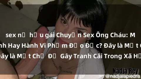 sex nữ hầu gái Chuyện Sex Ông Cháu: Mối Quan Hệ Gia Đình Hay Hành Vi Phạm Đạo Đức? Đây là Một Chủ Đề Gây Tranh Cãi Trong Xã Hội Hiện Nay.