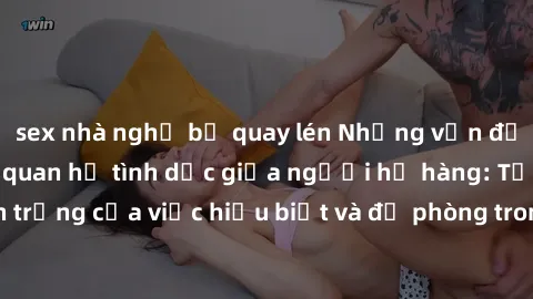 sex nhà nghỉ bị quay lén Những vấn đề đáng quan tâm về quan hệ tình dục giữa người họ hàng: Tầm quan trọng của việc hiểu biết và đề phòng trong việc tiếp xúc trong gia đình.