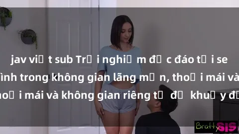 jav việt sub Trải nghiệm độc đáo tại sex nhà nghỉ: ẩn mình trong không gian lãng mạn, thoải mái và không gian riêng tư để khuấy động tình ái.
