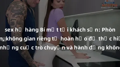 sex họ hàng Bí mật tại khách sạn: Phòng quay lén khép kín, không gian riêng tư hoàn hảo để thực hiện những cuộc trò chuyện và hành động không bị người khác phát hiện.