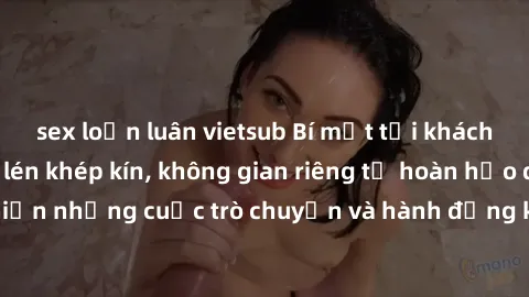 sex loạn luân vietsub Bí mật tại khách sạn: Phòng quay lén khép kín, không gian riêng tư hoàn hảo để thực hiện những cuộc trò chuyện và hành động không bị người khác phát hiện.