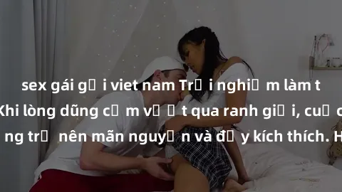 sex gái gọi viet nam Trải nghiệm làm tình ngoài đường: Khi lòng dũng cảm vượt qua ranh giới, cuộc hẹn nơi công cộng trở nên mãn nguyện và đầy kích thích. Hành vi nguy hiểm, nhưng cũng tạo nên cảm giác