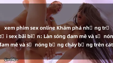 xem phim sex online Khám phá những trải nghiệm độc đáo tại sex bãi biển: Làn sóng đam mê và sự nóng bỏng cháy bỏng trên cát trắng