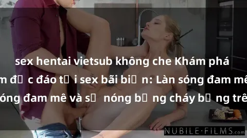 sex hentai vietsub không che Khám phá những trải nghiệm độc đáo tại sex bãi biển: Làn sóng đam mê và sự nóng bỏng cháy bỏng trên cát trắng
