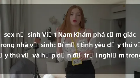 sex nữ sinh Việt Nam Khám phá cảm giác mới mẻ với sex trong nhà vệ sinh: Bí mật tình yêu đầy thú vị và hấp dẫn để trải nghiệm trong đêm hôm nay!