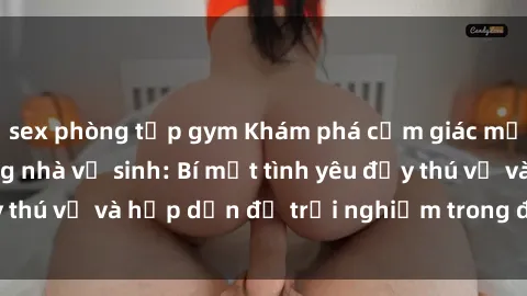 sex phòng tập gym Khám phá cảm giác mới mẻ với sex trong nhà vệ sinh: Bí mật tình yêu đầy thú vị và hấp dẫn để trải nghiệm trong đêm hôm nay!
