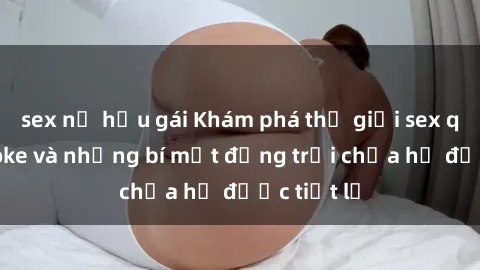 sex nữ hầu gái Khám phá thế giới sex quán karaoke và những bí mật động trời chưa hề được tiết lộ
