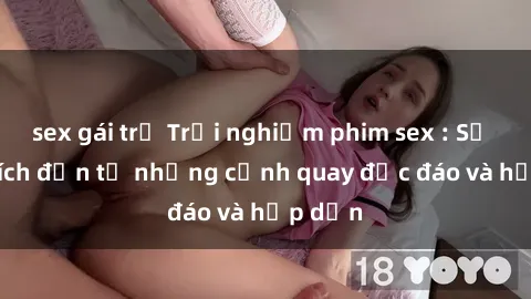 sex gái trẻ Trải nghiệm phim sex : Sự kích thích đến từ những cảnh quay độc đáo và hấp dẫn