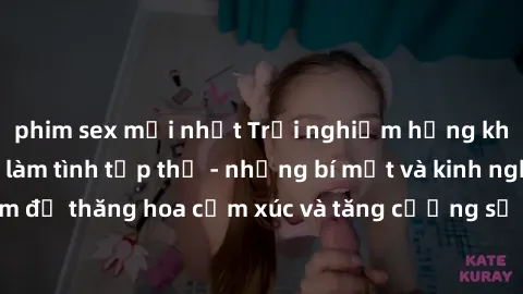 phim sex mới nhất Trải nghiệm hứng khởi cùng với việc làm tình tập thể - những bí mật và kinh nghiệm để thăng hoa cảm xúc và tăng cường sự gắn kết trong mối quan hệ