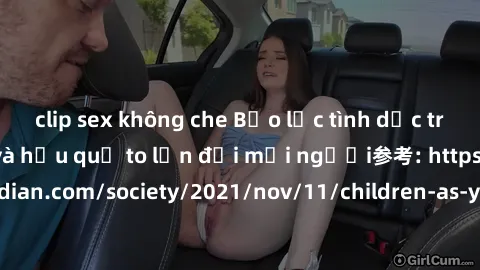 clip sex không che Bạo lực tình dục trong nhóm: nguy cơ và hậu quả to lớn đối mọi người参考: https://www.theguardian.com/society/2021/nov/11/children-as-young-as-four-are-being-sexually-abused-by-groups