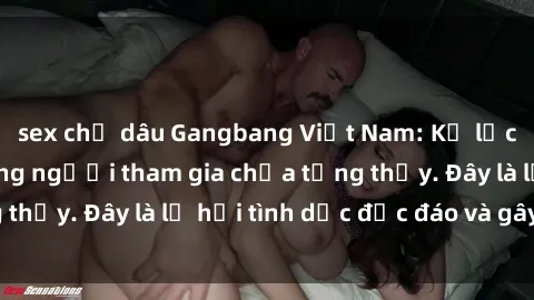 sex chị dâu Gangbang Việt Nam: Kỷ lục mới với số lượng người tham gia chưa từng thấy. Đây là lễ hội tình dục độc đáo và gây sốc.