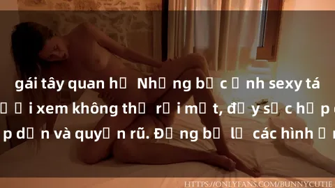 gái tây quan hệ Những bức ảnh sexy tá gợi cảm khiến người xem không thể rời mắt, đầy sức hấp dẫn và quyến rũ. Đừng bỏ lỡ các hình ảnh nóng bỏng này!