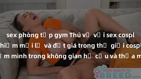 sex phòng tập gym Thú vị với sex cosplay anime: Trải nghiệm mới lạ và đắt giá trong thế giới cosplay! Đắm mình trong không gian hư cấu và thỏa mãn niềm đam mê của bạn!