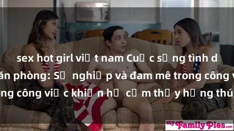 sex hot girl việt nam Cuộc sống tình dục của nhân viên văn phòng: Sự nghiệp và đam mê trong công việc khiến họ cảm thấy hứng thú với tình dục?