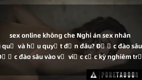 sex online không che Nghi án sex nhân viên nhà hàng: Hậu quả và hậu quyết đến đâu? Được đào sâu vào vụ việc cực kỳ nghiêm trọng này.
