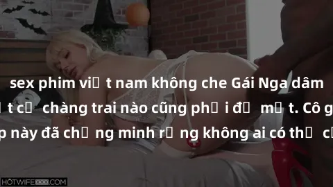 sex phim việt nam không che Gái Nga dâm đãng khiến tim bất cứ chàng trai nào cũng phải đỏ mặt. Cô gái xinh đẹp này đã chứng minh rằng không ai có thể cưỡng lại khi cô làm tình đắm say.