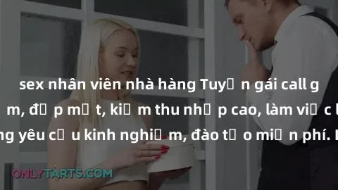 sex nhân viên nhà hàng Tuyển gái call girl Việt Nam gợi cảm, đẹp mắt, kiếm thu nhập cao, làm việc linh hoạt, không yêu cầu kinh nghiệm, đào tạo miễn phí. Liên hệ ngay để biết thêm chi tiết!
