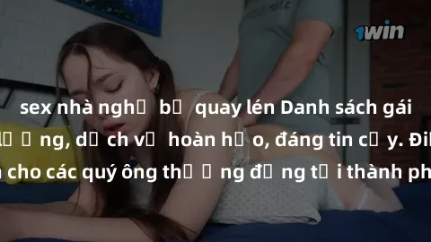 sex nhà nghỉ bị quay lén Danh sách gái call girl vip chất lượng, dịch vụ hoàn hảo, đáng tin cậy. Điều hấp dẫn cho các quý ông thượng đẳng tại thành phố. Hãy nhấc máy và đặt lịch ngay!