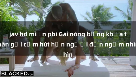 jav hd miễn phí Gái nóng bỏng khỏa thân gợi cảm hút hồn người đến ngắm nhìn