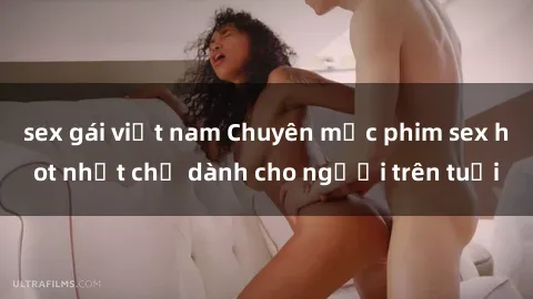 sex gái việt nam Chuyên mục phim sex hot nhất chỉ dành cho người trên tuổi