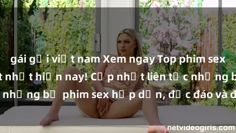 gái gọi việt nam Xem ngay Top phim sex mới nhất đang hot nhất hiện nay! Cập nhật liên tục những bộ phim sex hấp dẫn, độc đáo và đầy kích thích.
