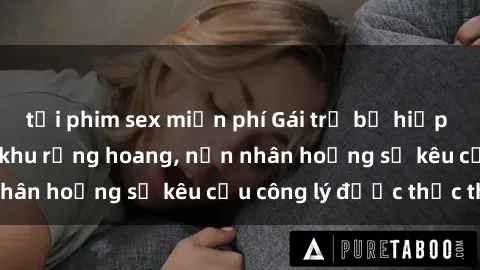 tải phim sex miễn phí Gái trẻ bị hiếp dâm bạo lực trong khu rừng hoang, nạn nhân hoảng sợ kêu cầu công lý được thực thi