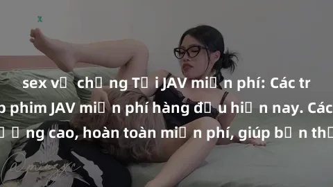 sex vợ chồng Tải JAV miễn phí: Các trang web cung cấp phim JAV miễn phí hàng đầu hiện nay. Các tác phẩm chất lượng cao, hoàn toàn miễn phí, giúp bạn thỏa mãn niềm đam mê mà không tốn kém.