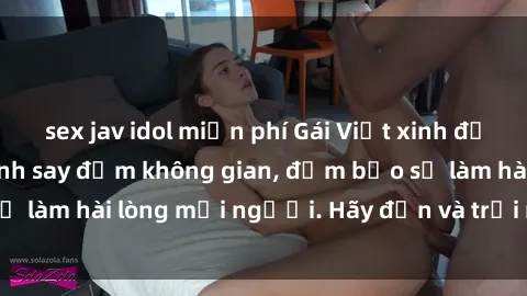 sex jav idol miễn phí Gái Việt xinh đẹp, nồng nàn làm tình say đắm không gian, đảm bảo sẽ làm hài lòng mọi người. Hãy đến và trải nghiệm ngay!