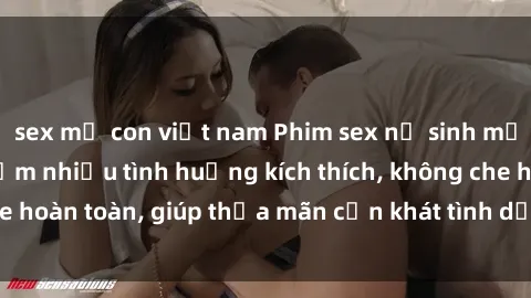 sex mẹ con việt nam Phim sex nữ sinh mới nhất: Trải nghiệm nhiều tình huống kích thích, không che hoàn toàn, giúp thỏa mãn cơn khát tình dục của các bạn trẻ