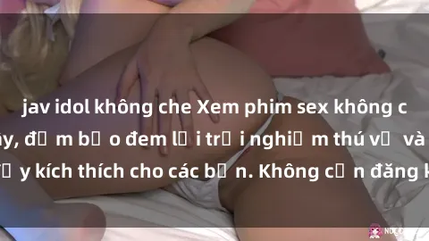 jav idol không che Xem phim sex không che miễn phí tại đây, đảm bảo đem lại trải nghiệm thú vị và đầy kích thích cho các bạn. Không cần đăng ký, hoàn toàn miễn phí.