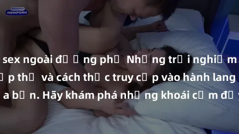 sex ngoài đường phố Những trải nghiệm mới lạ với sex tập thể và cách thức truy cập vào hành lang đam mê của bạn. Hãy khám phá những khoái cảm đầy kích thích với tập thể hấp dẫn!