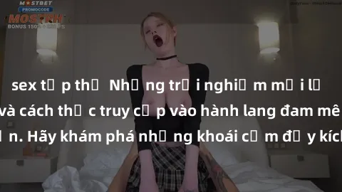 sex tập thể Những trải nghiệm mới lạ với sex tập thể và cách thức truy cập vào hành lang đam mê của bạn. Hãy khám phá những khoái cảm đầy kích thích với tập thể hấp dẫn!