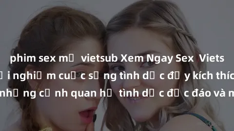 phim sex mỹ vietsub Xem Ngay Sex  Vietsub Full HD - Cùng trải nghiệm cuộc sống tình dục đầy kích thích với những cảnh quan hệ tình dục độc đáo và mãnh liệt trong bộ phim này!