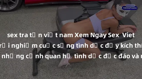sex tra tấn việt nam Xem Ngay Sex  Vietsub Full HD - Cùng trải nghiệm cuộc sống tình dục đầy kích thích với những cảnh quan hệ tình dục độc đáo và mãnh liệt trong bộ phim này!