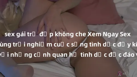 sex gái trẻ đẹp không che Xem Ngay Sex  Vietsub Full HD - Cùng trải nghiệm cuộc sống tình dục đầy kích thích với những cảnh quan hệ tình dục độc đáo và mãnh liệt trong bộ phim này!
