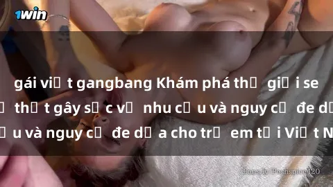 gái việt gangbang Khám phá thế giới sex loli Việt Nam: Sự thật gây sốc về nhu cầu và nguy cơ đe dọa cho trẻ em tại Việt Nam
