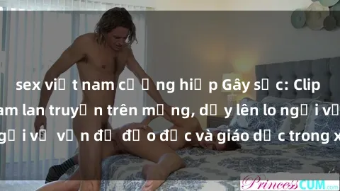 sex việt nam cưỡng hiếp Gây sốc: Clip sex mẹ con Việt Nam lan truyền trên mạng, dấy lên lo ngại về vấn đề đạo đức và giáo dục trong xã hội hiện nay.