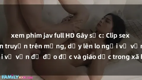 xem phim jav full HD Gây sốc: Clip sex mẹ con Việt Nam lan truyền trên mạng, dấy lên lo ngại về vấn đề đạo đức và giáo dục trong xã hội hiện nay.