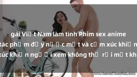 gái Việt Nam làm tình Phim sex anime đỉnh cao: Những tác phẩm đầy nước mắt và cảm xúc khiến người xem không thể rời mắt khỏi màn hình